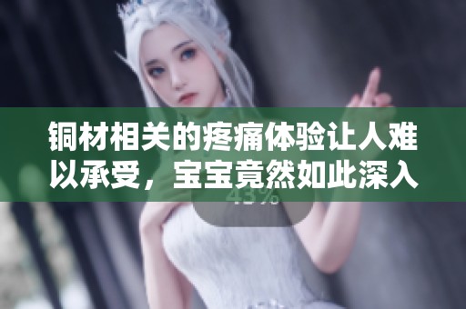铜材相关的疼痛体验让人难以承受，宝宝竟然如此深入探索
