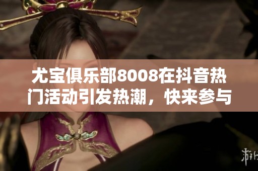 尤宝俱乐部8008在抖音热门活动引发热潮，快来参与吧