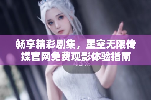 畅享精彩剧集，星空无限传媒官网免费观影体验指南
