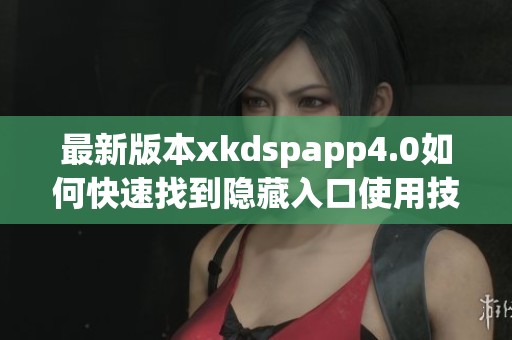 最新版本xkdspapp4.0如何快速找到隐藏入口使用技巧