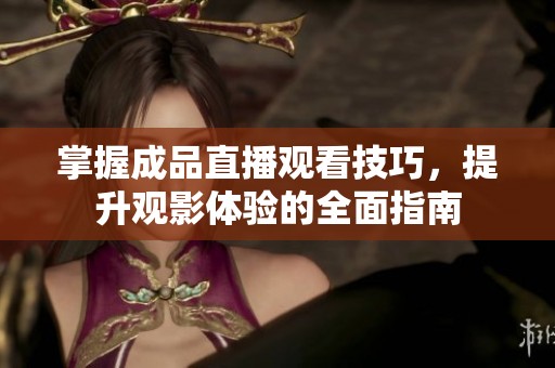 掌握成品直播观看技巧，提升观影体验的全面指南