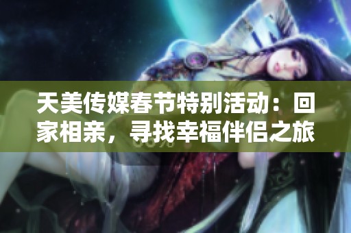 天美传媒春节特别活动：回家相亲，寻找幸福伴侣之旅