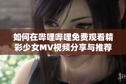 如何在哔哩哔哩免费观看精彩少女MV视频分享与推荐