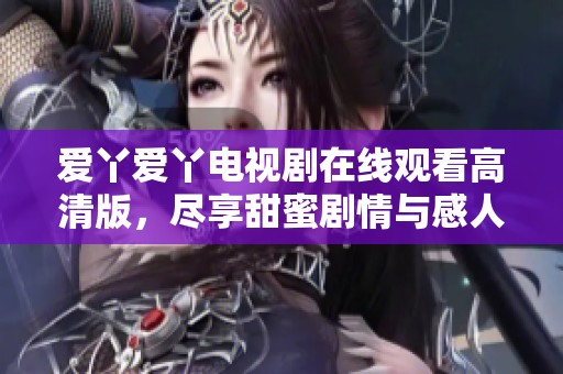 爱丫爱丫电视剧在线观看高清版，尽享甜蜜剧情与感人时刻