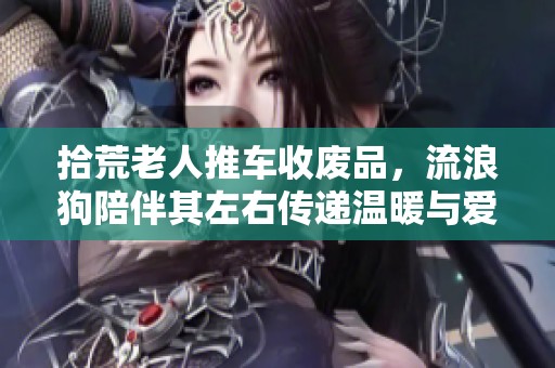 拾荒老人推车收废品，流浪狗陪伴其左右传递温暖与爱心