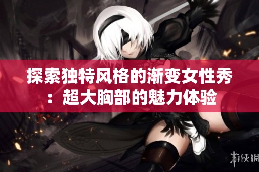 探索独特风格的渐变女性秀：超大胸部的魅力体验