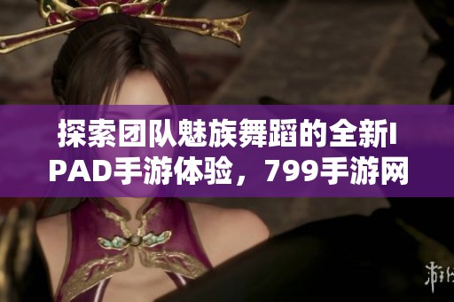 探索团队魅族舞蹈的全新IPAD手游体验，799手游网为您带来乐趣与挑战
