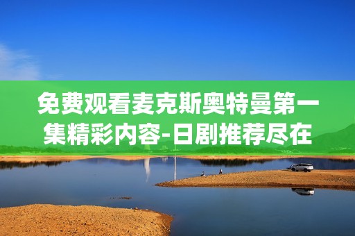 免费观看麦克斯奥特曼第一集精彩内容-日剧推荐尽在电影天堂dytt