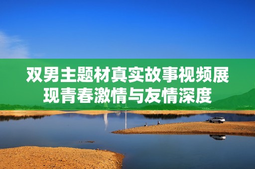 双男主题材真实故事视频展现青春激情与友情深度