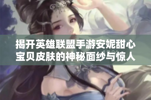 揭开英雄联盟手游安妮甜心宝贝皮肤的神秘面纱与惊人价格分析