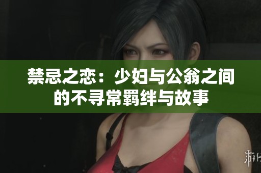 禁忌之恋：少妇与公翁之间的不寻常羁绊与故事