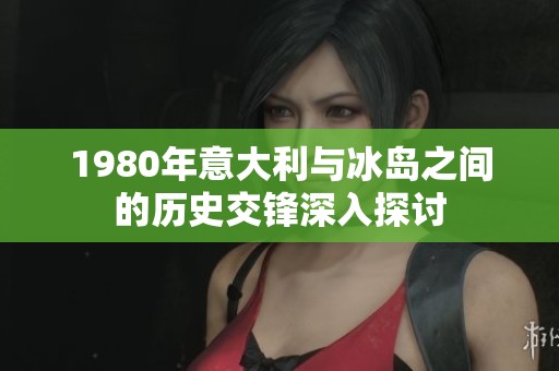 1980年意大利与冰岛之间的历史交锋深入探讨