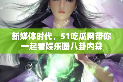 新媒体时代，51吃瓜网带你一起看娱乐圈八卦内幕