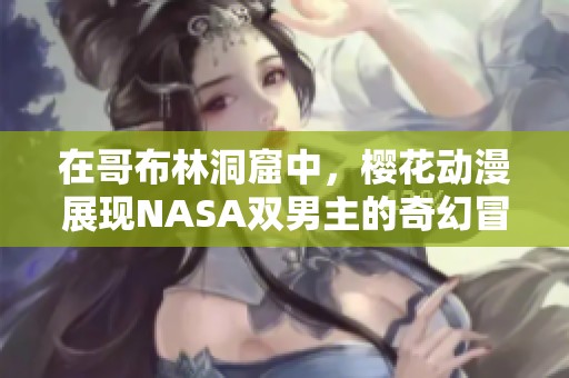 在哥布林洞窟中，樱花动漫展现NASA双男主的奇幻冒险