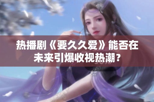 热播剧《要久久爱》能否在未来引爆收视热潮？