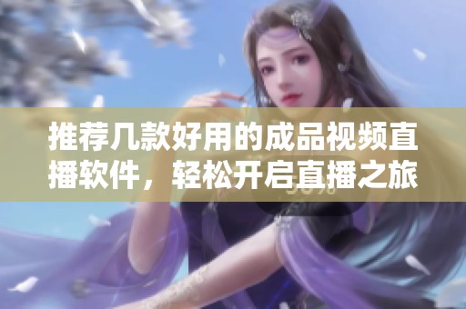 推荐几款好用的成品视频直播软件，轻松开启直播之旅