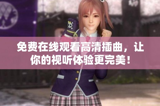 免费在线观看高清插曲，让你的视听体验更完美！