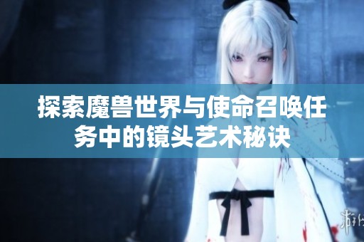 探索魔兽世界与使命召唤任务中的镜头艺术秘诀