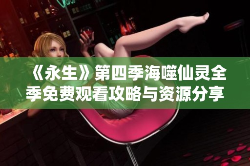 《永生》第四季海噬仙灵全季免费观看攻略与资源分享