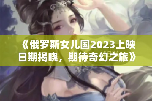 《俄罗斯女儿国2023上映日期揭晓，期待奇幻之旅》