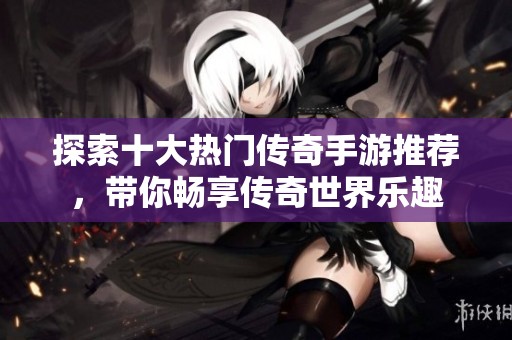 探索十大热门传奇手游推荐，带你畅享传奇世界乐趣