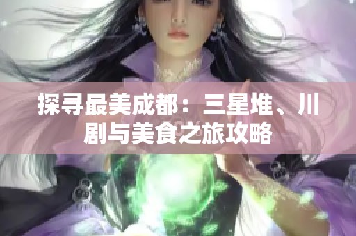 探寻最美成都：三星堆、川剧与美食之旅攻略
