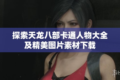 探索天龙八部卡通人物大全及精美图片素材下载