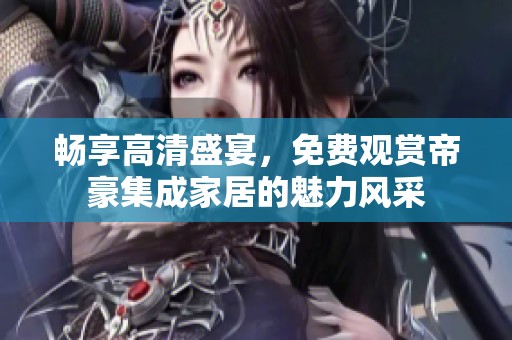 畅享高清盛宴，免费观赏帝豪集成家居的魅力风采
