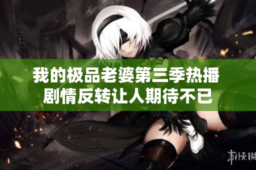 我的极品老婆第三季热播 剧情反转让人期待不已