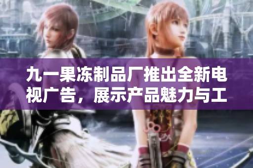 九一果冻制品厂推出全新电视广告，展示产品魅力与工艺精湛
