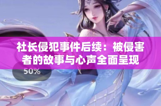 社长侵犯事件后续：被侵害者的故事与心声全面呈现