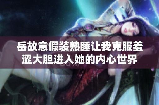 岳故意假装熟睡让我克服羞涩大胆进入她的内心世界