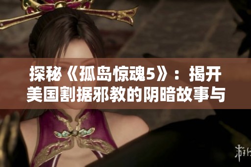 探秘《孤岛惊魂5》：揭开美国割据邪教的阴暗故事与背后真相