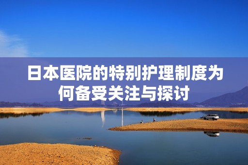 日本医院的特别护理制度为何备受关注与探讨