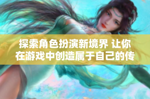 探索角色扮演新境界 让你在游戏中创造属于自己的传奇故事