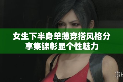 女生下半身单薄穿搭风格分享集锦彰显个性魅力