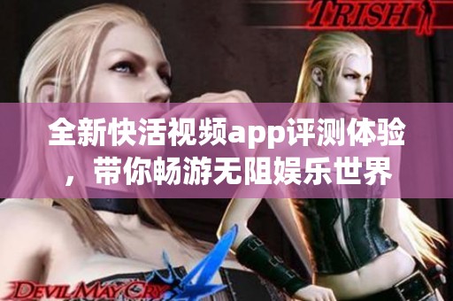 全新快活视频app评测体验，带你畅游无阻娱乐世界