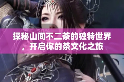 探秘山间不二茶的独特世界，开启你的茶文化之旅