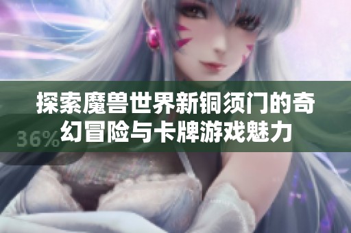 探索魔兽世界新铜须门的奇幻冒险与卡牌游戏魅力