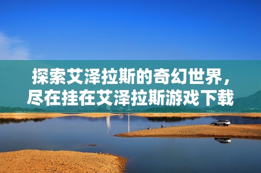 探索艾泽拉斯的奇幻世界，尽在挂在艾泽拉斯游戏下载中
