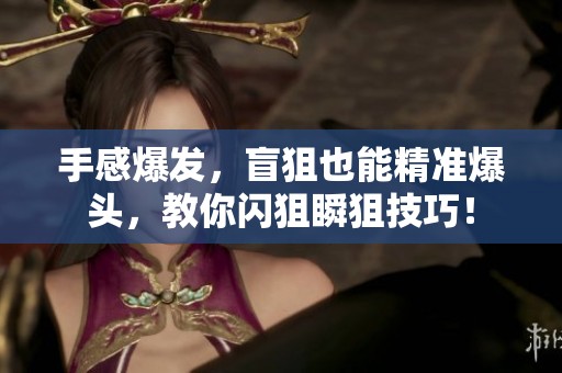 手感爆发，盲狙也能精准爆头，教你闪狙瞬狙技巧！