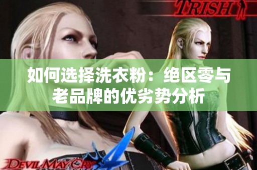 如何选择洗衣粉：绝区零与老品牌的优劣势分析