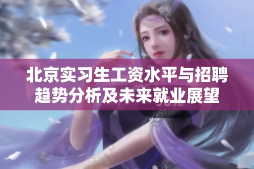 北京实习生工资水平与招聘趋势分析及未来就业展望