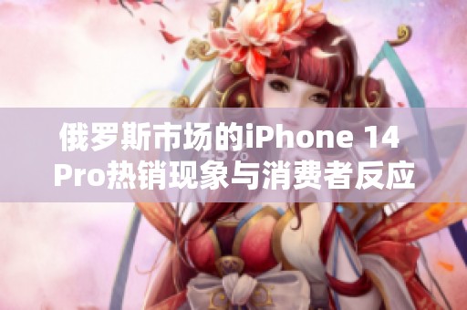 俄罗斯市场的iPhone 14 Pro热销现象与消费者反应分析