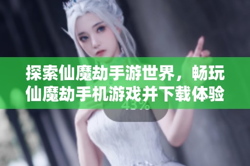 探索仙魔劫手游世界，畅玩仙魔劫手机游戏并下载体验乐趣