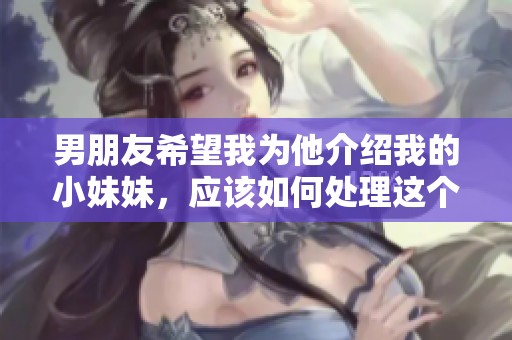 男朋友希望我为他介绍我的小妹妹，应该如何处理这个请求