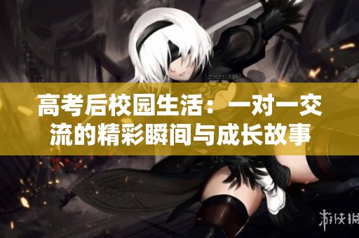 高考后校园生活：一对一交流的精彩瞬间与成长故事