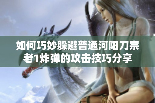 如何巧妙躲避普通河阳刀宗老1炸弹的攻击技巧分享