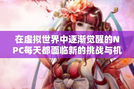 在虚拟世界中逐渐觉醒的NPC每天都面临新的挑战与机遇