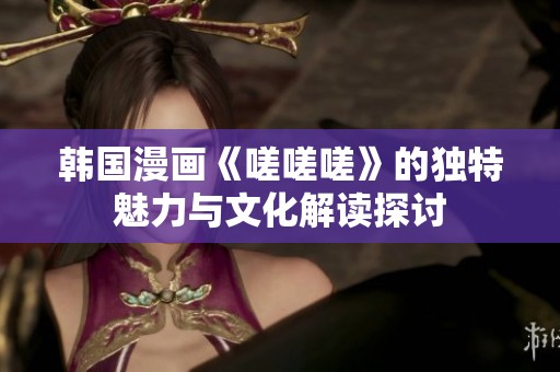 韩国漫画《嗟嗟嗟》的独特魅力与文化解读探讨